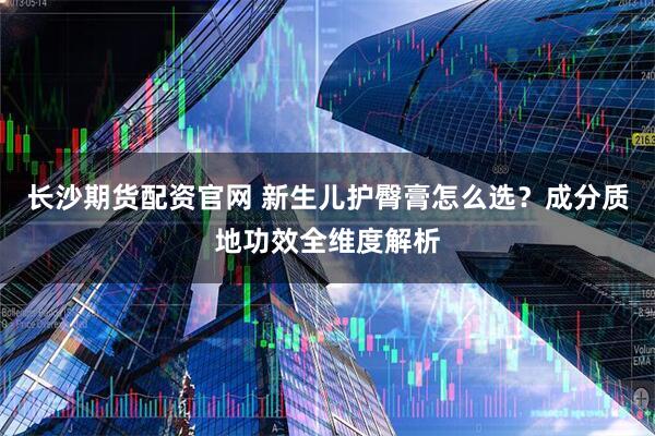 长沙期货配资官网 新生儿护臀膏怎么选？成分质地功效全维度解析