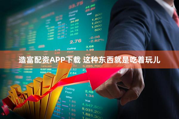 造富配资APP下载 这种东西就是吃着玩儿